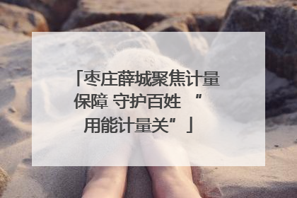 枣庄薛城聚焦计量保障 守护百姓 “用能计量关”